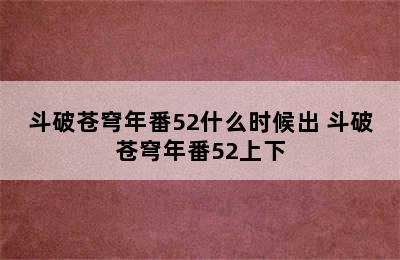 斗破苍穹年番52什么时候出 斗破苍穹年番52上下